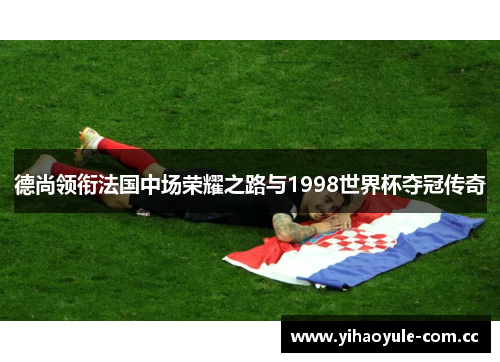 德尚领衔法国中场荣耀之路与1998世界杯夺冠传奇