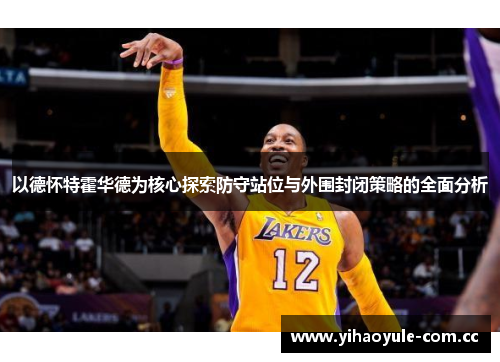 以德怀特霍华德为核心探索防守站位与外围封闭策略的全面分析