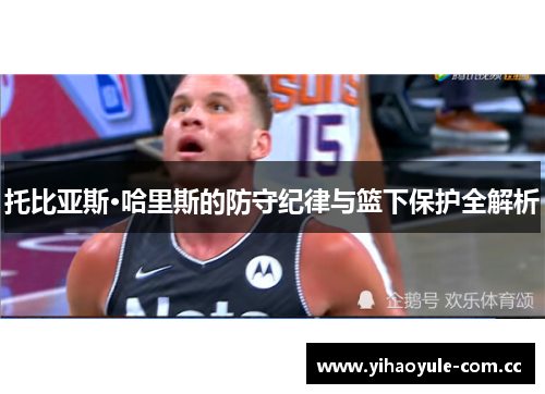 托比亚斯·哈里斯的防守纪律与篮下保护全解析