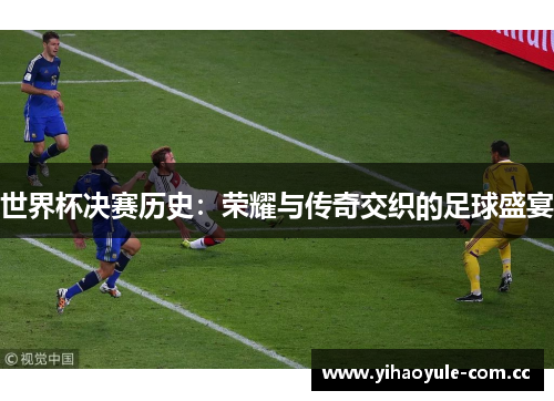 世界杯决赛历史：荣耀与传奇交织的足球盛宴