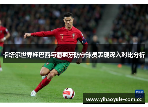 卡塔尔世界杯巴西与葡萄牙防守球员表现深入对比分析