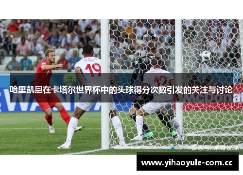 哈里凯恩在卡塔尔世界杯中的头球得分次数引发的关注与讨论