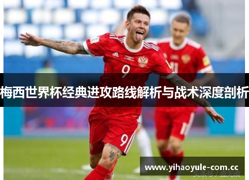 梅西世界杯经典进攻路线解析与战术深度剖析