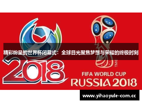 精彩纷呈的世界杯闭幕式：全球目光聚焦梦想与荣耀的终极时刻