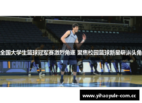 全国大学生篮球冠军赛激烈角逐 聚焦校园篮球新星崭露头角