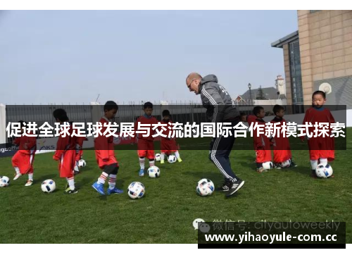 促进全球足球发展与交流的国际合作新模式探索