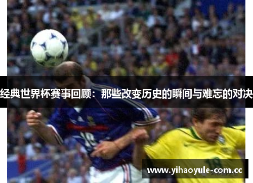 经典世界杯赛事回顾：那些改变历史的瞬间与难忘的对决
