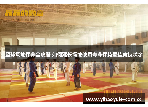 篮球场地保养全攻略 如何延长场地使用寿命保持最佳竞技状态