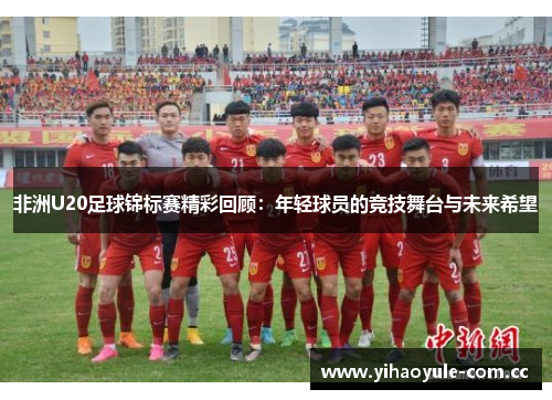 非洲U20足球锦标赛精彩回顾：年轻球员的竞技舞台与未来希望