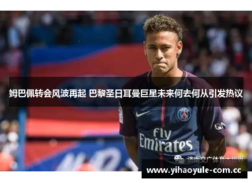姆巴佩转会风波再起 巴黎圣日耳曼巨星未来何去何从引发热议
