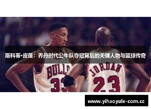 斯科蒂·皮蓬：乔丹时代公牛队夺冠背后的关键人物与篮球传奇
