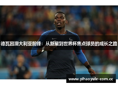 德瓦因澳大利亚前锋：从新星到世界杯焦点球员的成长之路