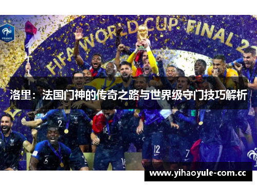 洛里：法国门神的传奇之路与世界级守门技巧解析