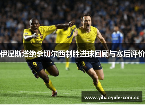 伊涅斯塔绝杀切尔西制胜进球回顾与赛后评价