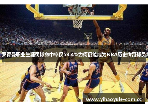 罗德曼职业生涯罚球命中率仅58.4%为何仍能成为NBA历史传奇球员