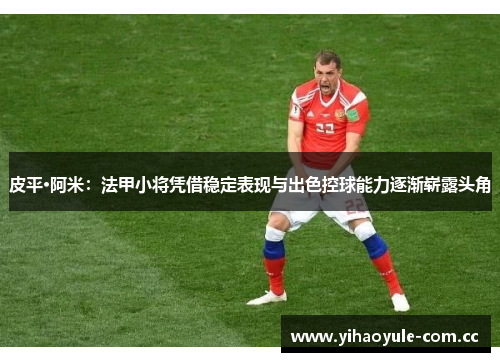 皮平·阿米：法甲小将凭借稳定表现与出色控球能力逐渐崭露头角