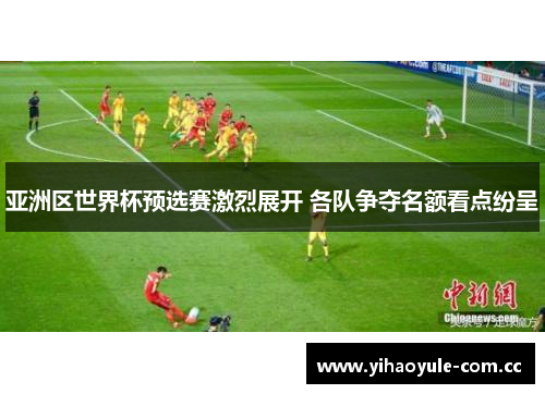 亚洲区世界杯预选赛激烈展开 各队争夺名额看点纷呈