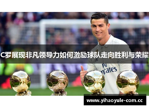 C罗展现非凡领导力如何激励球队走向胜利与荣耀