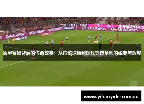 德甲赛场背后的传奇故事：从传统球场到现代竞技圣地的蜕变与辉煌