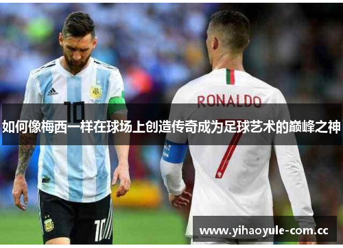 如何像梅西一样在球场上创造传奇成为足球艺术的巅峰之神