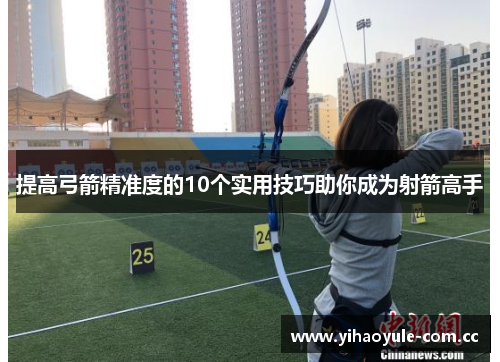 提高弓箭精准度的10个实用技巧助你成为射箭高手