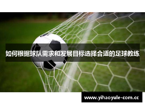 如何根据球队需求和发展目标选择合适的足球教练