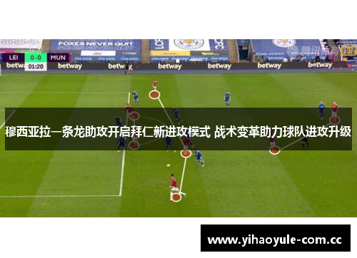 穆西亚拉一条龙助攻开启拜仁新进攻模式 战术变革助力球队进攻升级