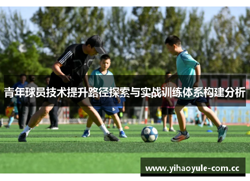 青年球员技术提升路径探索与实战训练体系构建分析
