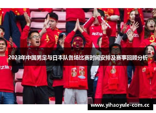 2023年中国男足与日本队各场比赛时间安排及赛事回顾分析 2023年中国男足与日本队各场比赛时间安排及赛事回顾分析