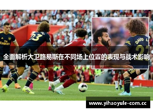 全面解析大卫路易斯在不同场上位置的表现与战术影响 全面解析大卫路易斯在不同场上位置的表现与战术影响