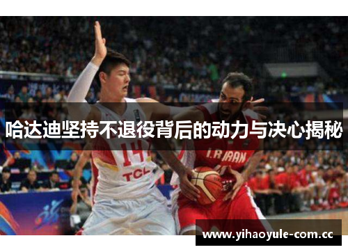 哈达迪坚持不退役背后的动力与决心揭秘 哈达迪坚持不退役背后的动力与决心揭秘