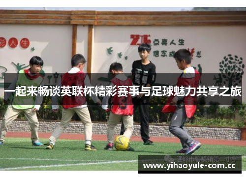 一起来畅谈英联杯精彩赛事与足球魅力共享之旅 一起来畅谈英联杯精彩赛事与足球魅力共享之旅