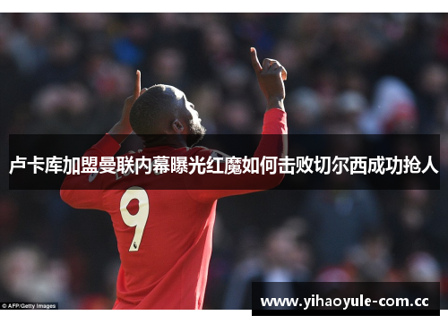 卢卡库加盟曼联内幕曝光红魔如何击败切尔西成功抢人 卢卡库加盟曼联内幕曝光红魔如何击败切尔西成功抢人