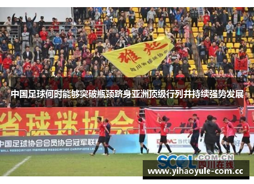 中国足球何时能够突破瓶颈跻身亚洲顶级行列并持续强势发展 中国足球何时能够突破瓶颈跻身亚洲顶级行列并持续强势发展