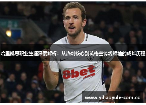 哈里凯恩职业生涯深度解析:从热刺核心到英格兰锋线领袖的成长历程 哈里凯恩职业生涯深度解析:从热刺核心到英格兰锋线领袖的成长历程