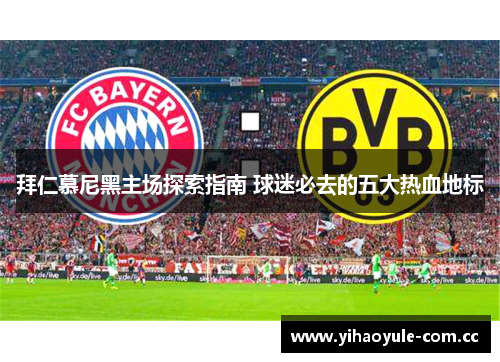 拜仁慕尼黑主场探索指南 球迷必去的五大热血地标 拜仁慕尼黑主场探索指南 球迷必去的五大热血地标