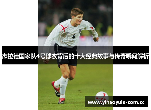 杰拉德国家队4号球衣背后的十大经典故事与传奇瞬间解析 杰拉德国家队4号球衣背后的十大经典故事与传奇瞬间解析