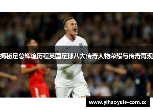 揭秘足总辉煌历程英国足球八大传奇人物荣耀与传奇再现 揭秘足总辉煌历程英国足球八大传奇人物荣耀与传奇再现
