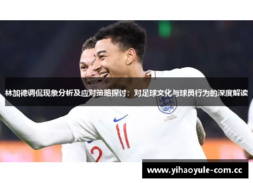 林加德调侃现象分析及应对策略探讨:对足球文化与球员行为的深度解读 林加德调侃现象分析及应对策略探讨:对足球文化与球员行为的深度解读