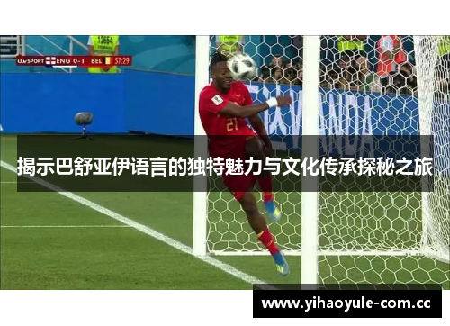 揭示巴舒亚伊语言的独特魅力与文化传承探秘之旅 揭示巴舒亚伊语言的独特魅力与文化传承探秘之旅