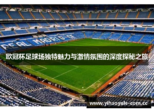 欧冠杯足球场独特魅力与激情氛围的深度探秘之旅 欧冠杯足球场独特魅力与激情氛围的深度探秘之旅