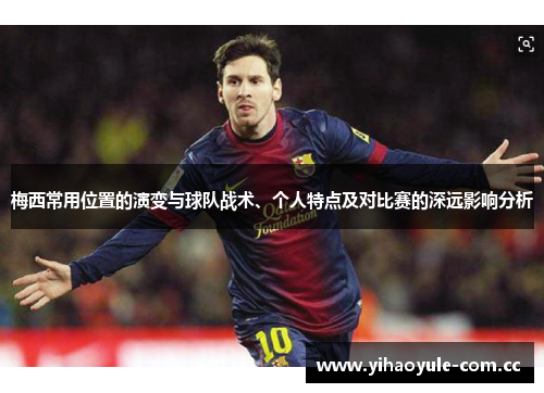 梅西常用位置的演变与球队战术、个人特点及对比赛的深远影响分析 梅西常用位置的演变与球队战术、个人特点及对比赛的深远影响分析