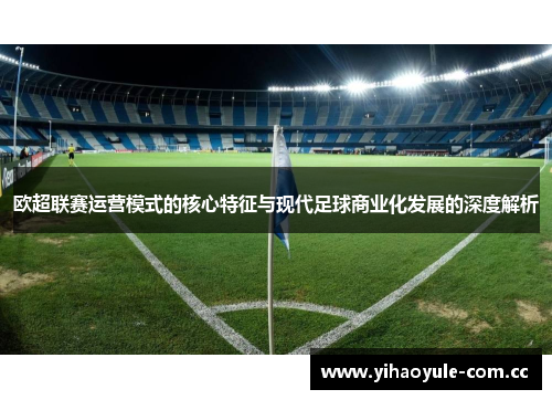 欧超联赛运营模式的核心特征与现代足球商业化发展的深度解析