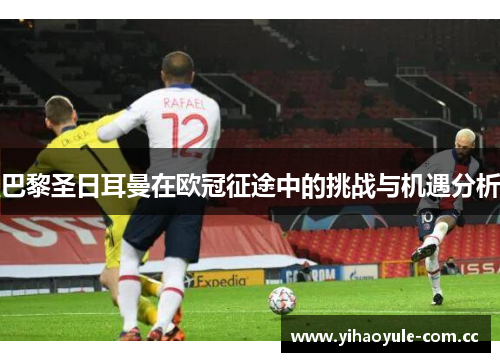 巴黎圣日耳曼在欧冠征途中的挑战与机遇分析 巴黎圣日耳曼在欧冠征途中的挑战与机遇分析