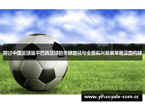 探讨中国足球追平巴西足球的关键路径与全面振兴发展策略蓝图构建